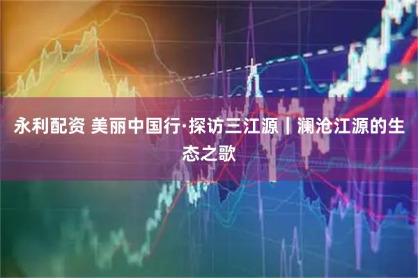 永利配资 美丽中国行·探访三江源|澜沧江源的生态之歌