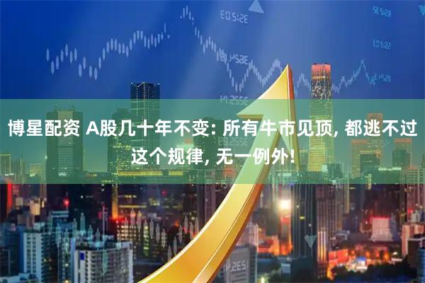 博星配资 A股几十年不变: 所有牛市见顶, 都逃不过这个规律, 无一例外!