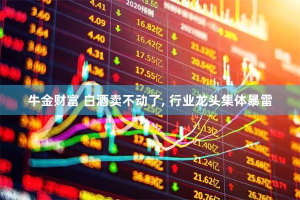 牛金财富 白酒卖不动了, 行业龙头集体暴雷